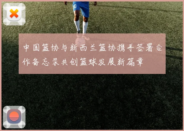 中国篮协与新西兰篮协携手签署合作备忘录共创篮球发展新篇章