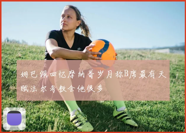 姆巴佩回忆摩纳哥岁月称B席最有天赋法尔考教会他很多