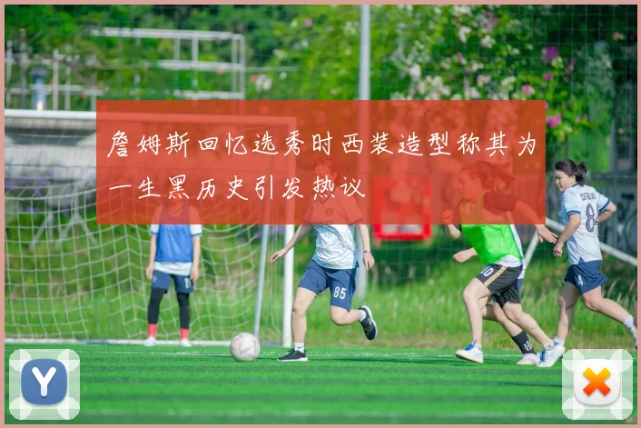 詹姆斯回忆选秀时西装造型称其为一生黑历史引发热议