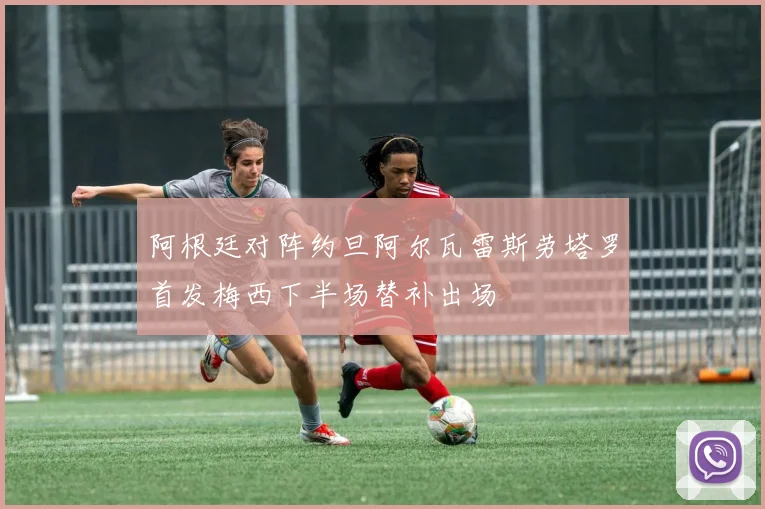 阿根廷对阵约旦阿尔瓦雷斯劳塔罗首发梅西下半场替补出场