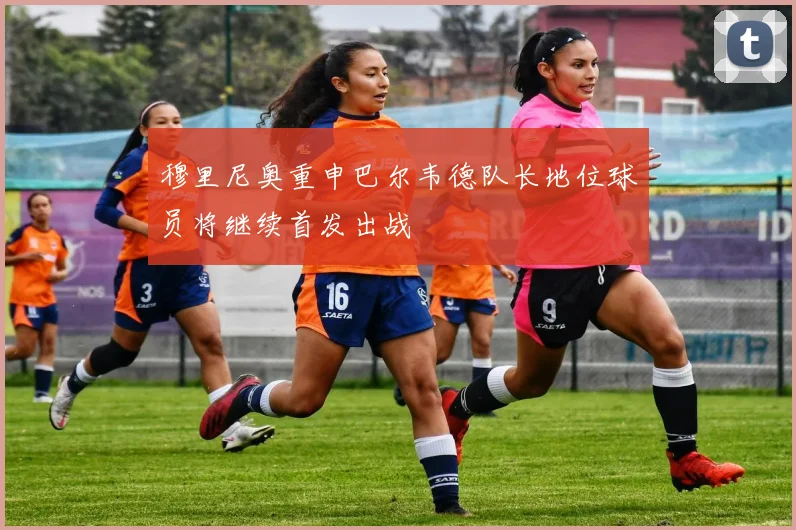 穆里尼奥重申巴尔韦德队长地位球员将继续首发出战