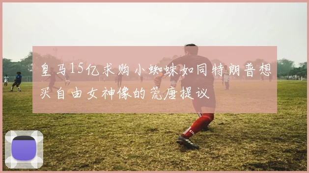 皇马15亿求购小蜘蛛如同特朗普想买自由女神像的荒唐提议