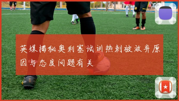 英媒揭秘奥利塞试训热刺被放弃原因与态度问题有关