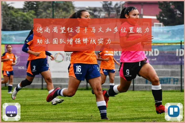 德尚渴望征召卡马文加多位置能力助法国队增强锋线实力