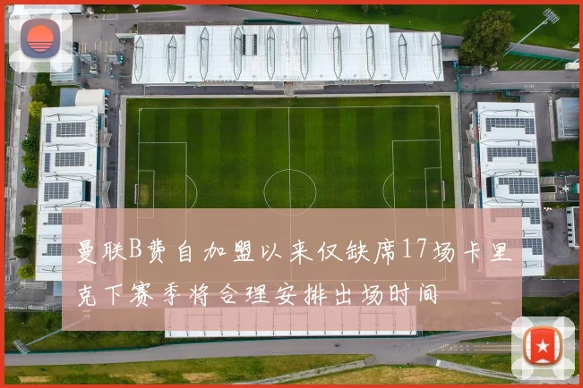 曼联B费自加盟以来仅缺席17场卡里克下赛季将合理安排出场时间
