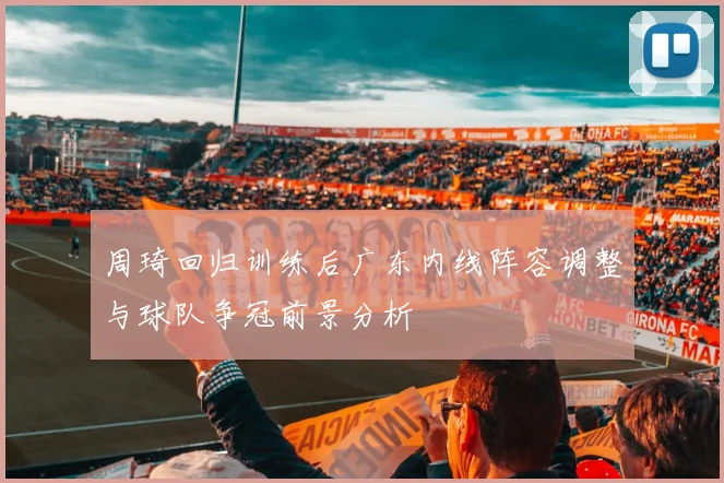 周琦回归训练后广东内线阵容调整与球队争冠前景分析