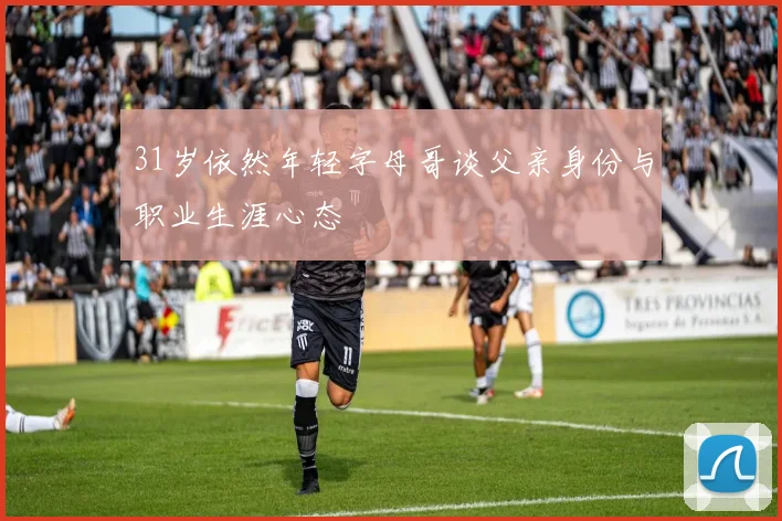 31岁依然年轻字母哥谈父亲身份与职业生涯心态