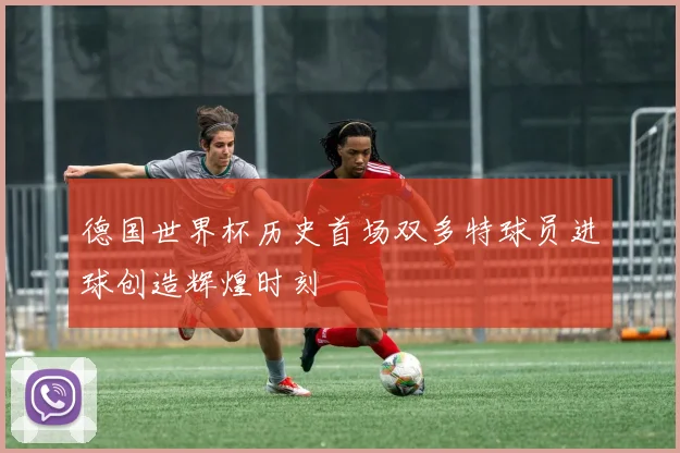 德国世界杯历史首场双多特球员进球创造辉煌时刻