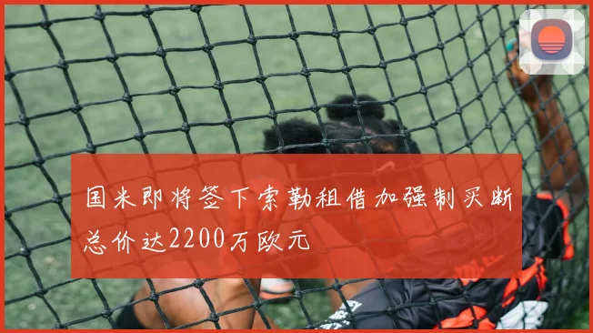 国米即将签下索勒租借加强制买断总价达2200万欧元