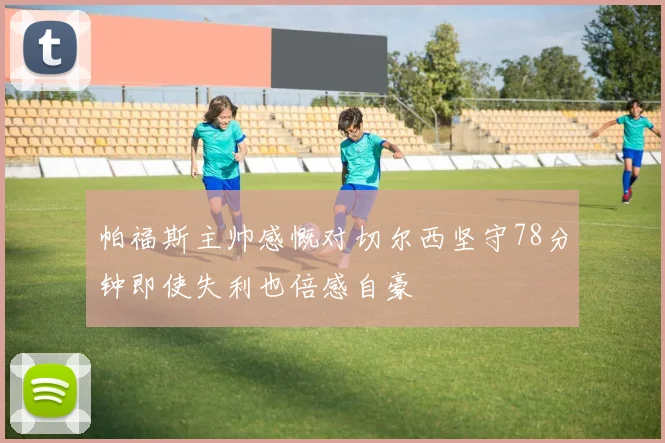 帕福斯主帅感慨对切尔西坚守78分钟即使失利也倍感自豪