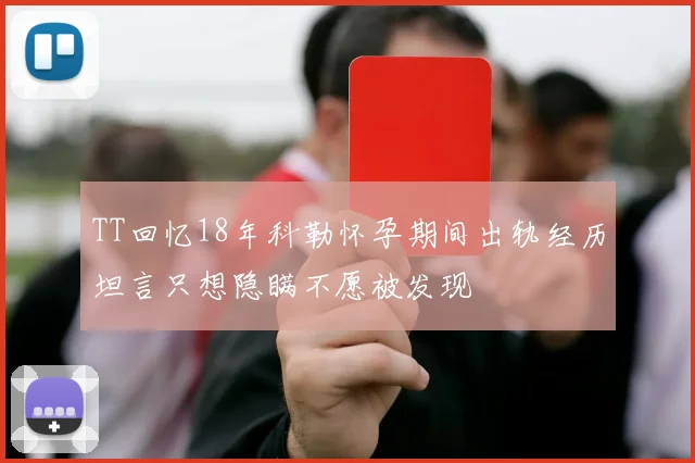 TT回忆18年科勒怀孕期间出轨经历坦言只想隐瞒不愿被发现