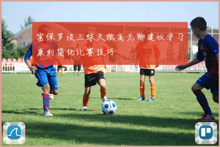 富保罗谈三球天赋高无聊建议学习康利简化比赛技巧