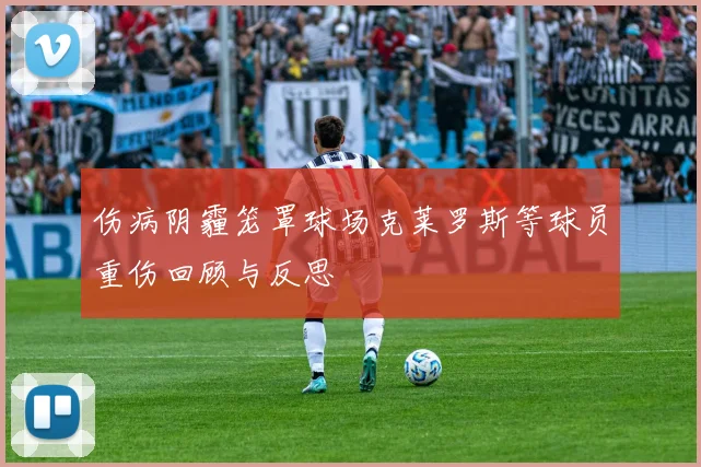 伤病阴霾笼罩球场克莱罗斯等球员重伤回顾与反思