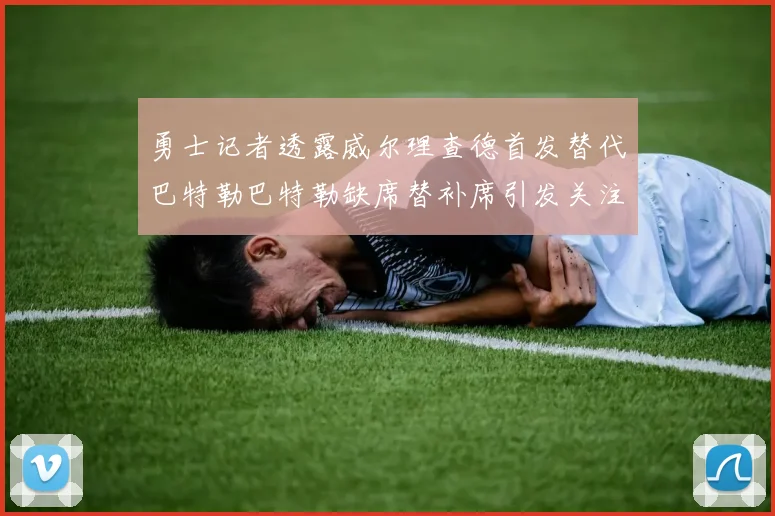 勇士记者透露威尔理查德首发替代巴特勒巴特勒缺席替补席引发关注