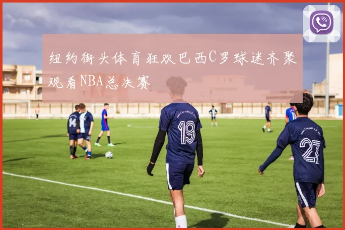 纽约街头体育狂欢巴西C罗球迷齐聚观看NBA总决赛