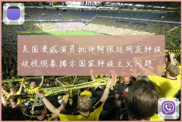 美国漫威演员批评阿根廷网友种族歧视现象揭示国家种族主义问题