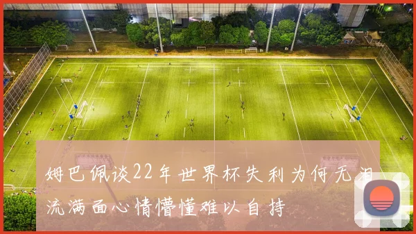 姆巴佩谈22年世界杯失利为何无泪流满面心情懵懂难以自持