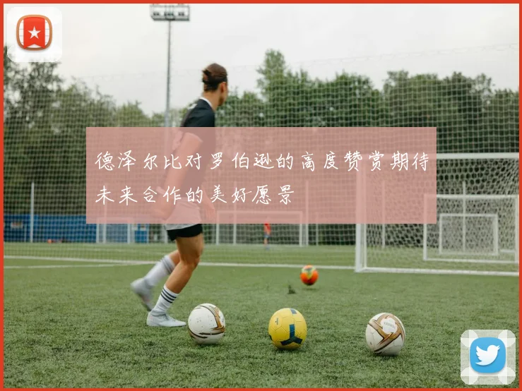德泽尔比对罗伯逊的高度赞赏期待未来合作的美好愿景