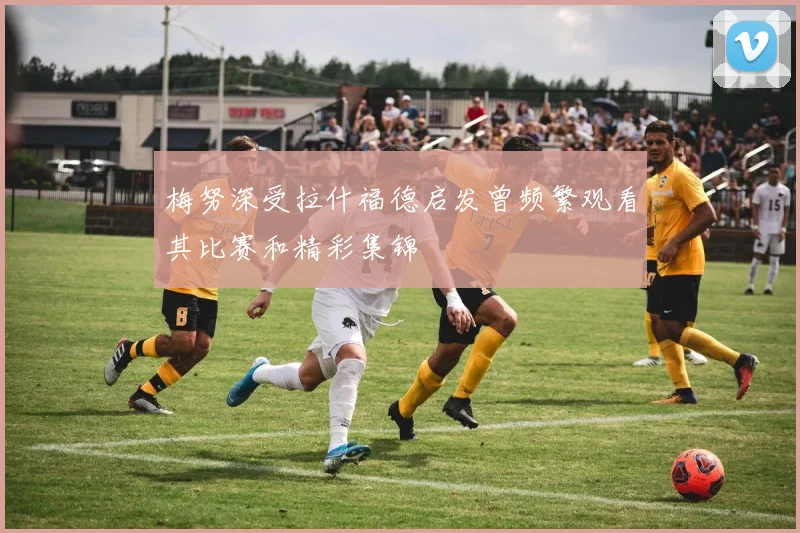 梅努深受拉什福德启发曾频繁观看其比赛和精彩集锦