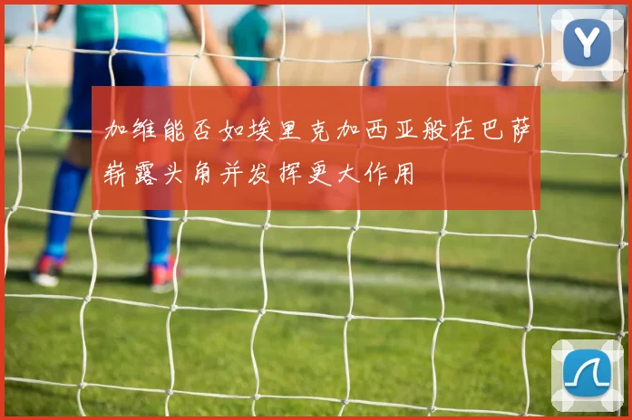 加维能否如埃里克加西亚般在巴萨崭露头角并发挥更大作用