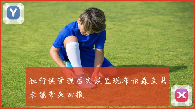 独行侠管理层失误显现布伦森交易未能带来回报