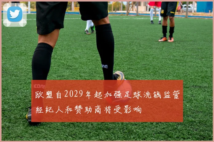 欧盟自2029年起加强足球洗钱监管经纪人和赞助商将受影响