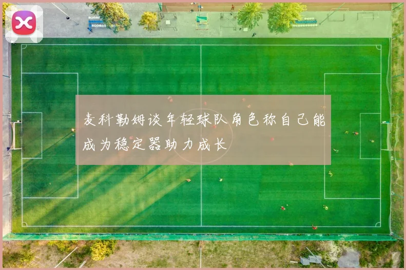 麦科勒姆谈年轻球队角色称自己能成为稳定器助力成长