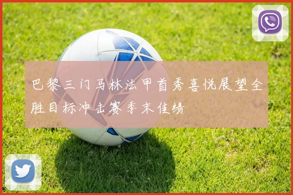 巴黎三门马林法甲首秀喜悦展望全胜目标冲击赛季末佳绩