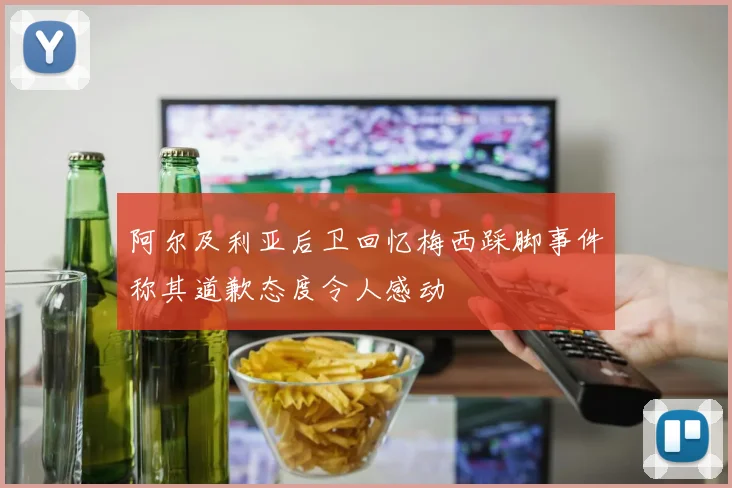 阿尔及利亚后卫回忆梅西踩脚事件称其道歉态度令人感动