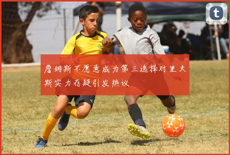 詹姆斯不愿意成为第三选择对里夫斯实力存疑引发热议