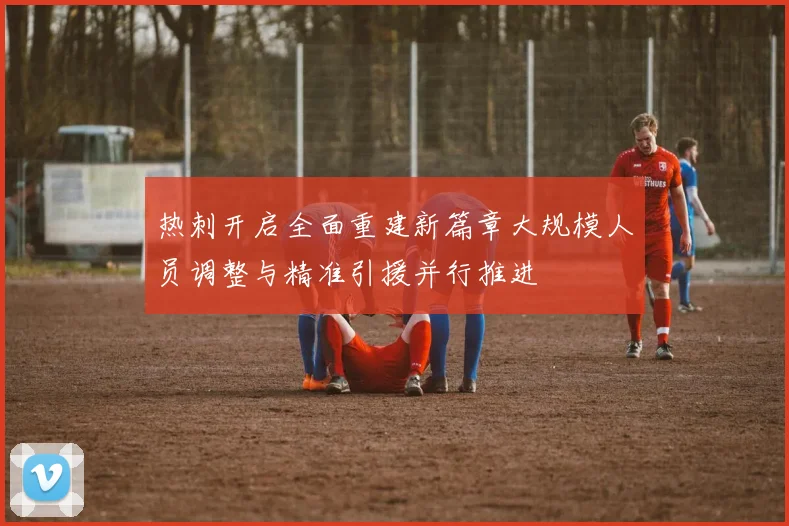 热刺开启全面重建新篇章大规模人员调整与精准引援并行推进