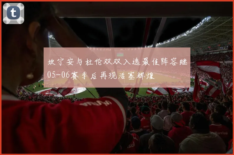 坎宁安与杜伦双双入选最佳阵容继05-06赛季后再现活塞辉煌