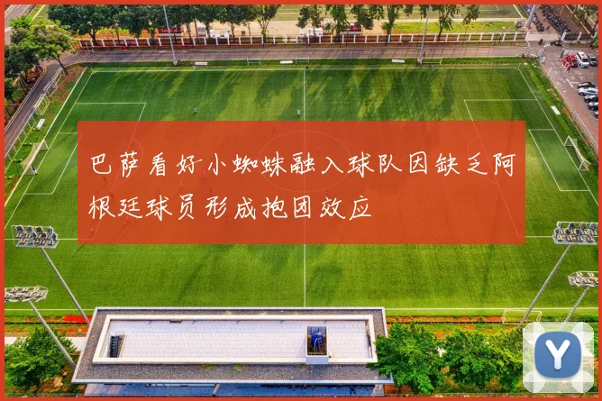 巴萨看好小蜘蛛融入球队因缺乏阿根廷球员形成抱团效应
