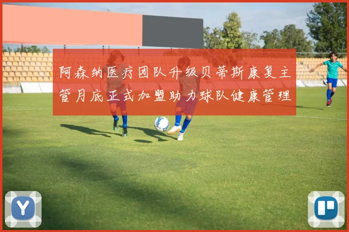 阿森纳医疗团队升级贝蒂斯康复主管月底正式加盟助力球队健康管理