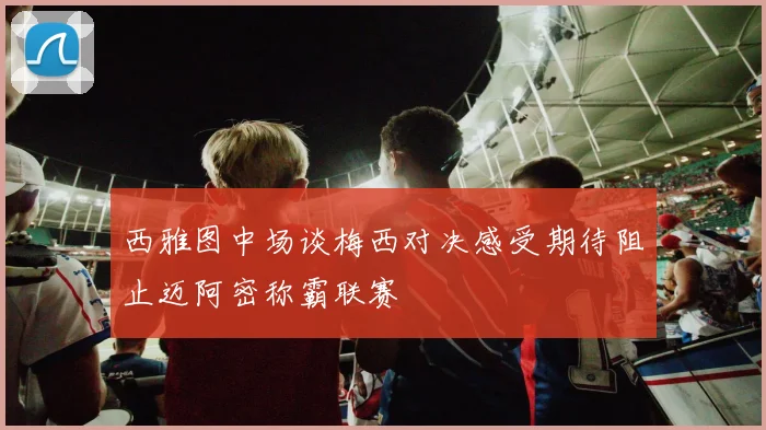 西雅图中场谈梅西对决感受期待阻止迈阿密称霸联赛