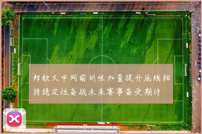 郑钦文中网前训练加量提升底线相持稳定性备战未来赛事备受期待