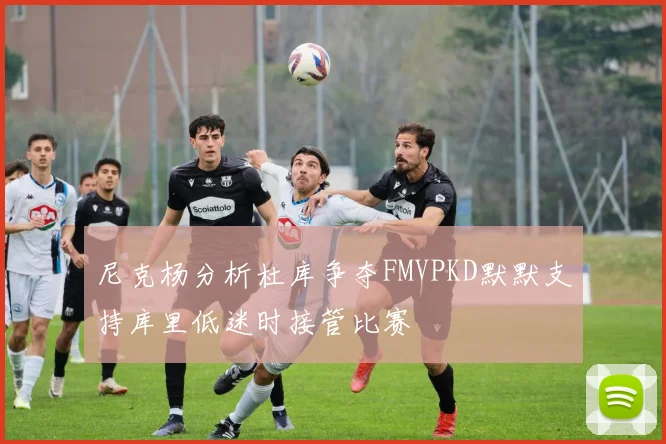 尼克杨分析杜库争夺FMVPKD默默支持库里低迷时接管比赛