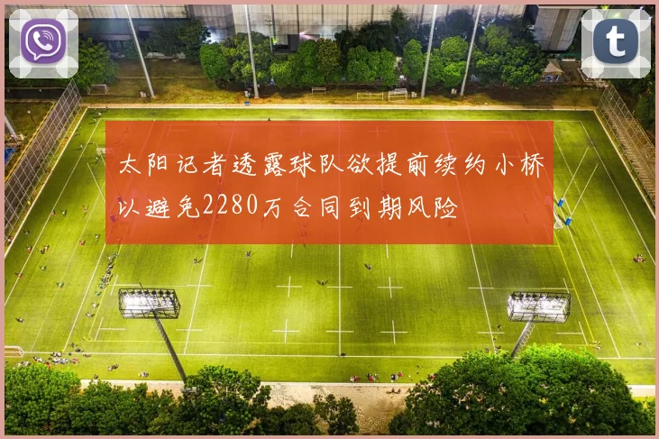 太阳记者透露球队欲提前续约小桥以避免2280万合同到期风险