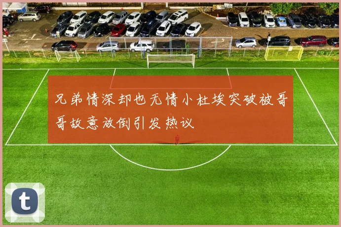 兄弟情深却也无情小杜埃突破被哥哥故意放倒引发热议
