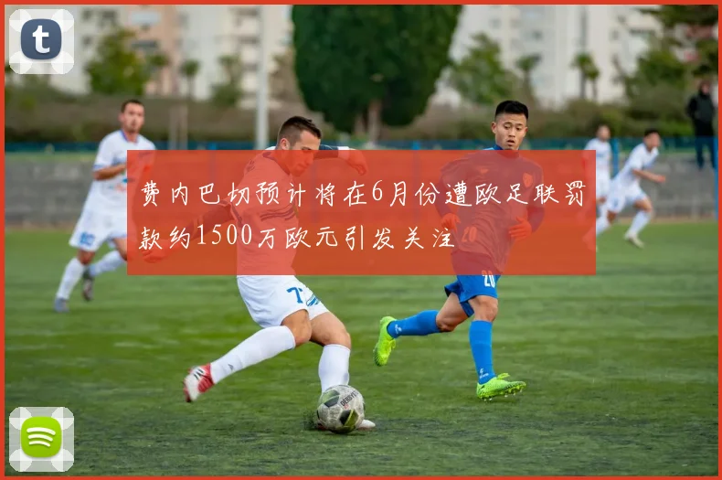 费内巴切预计将在6月份遭欧足联罚款约1500万欧元引发关注