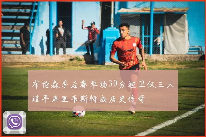 布伦森季后赛单场30分控卫仅三人追平库里韦斯特成历史传奇