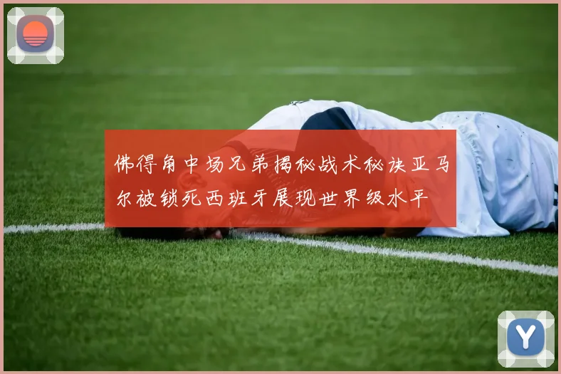 佛得角中场兄弟揭秘战术秘诀亚马尔被锁死西班牙展现世界级水平