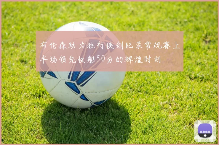 布伦森助力独行侠创纪录常规赛上半场领先快船50分的辉煌时刻
