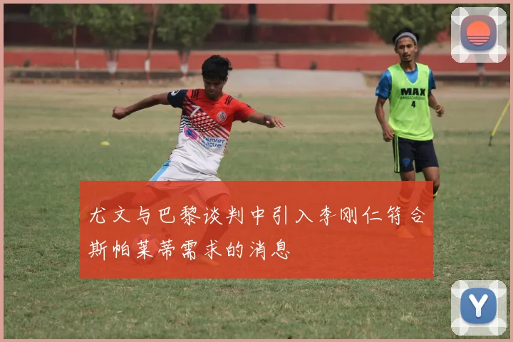 尤文与巴黎谈判中引入李刚仁符合斯帕莱蒂需求的消息