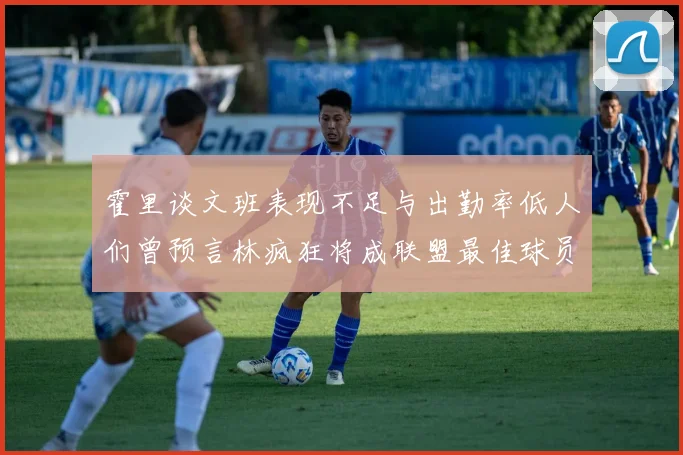 霍里谈文班表现不足与出勤率低人们曾预言林疯狂将成联盟最佳球员